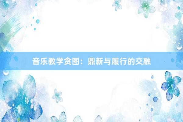 音乐教学贪图：鼎新与履行的交融