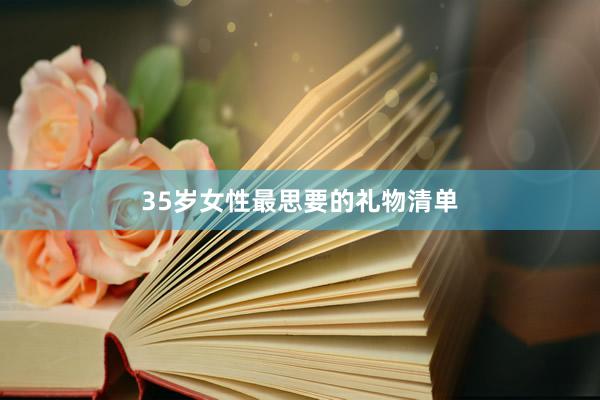 35岁女性最思要的礼物清单