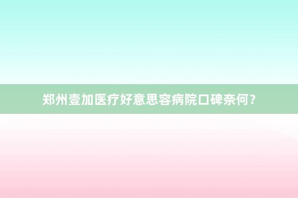 郑州壹加医疗好意思容病院口碑奈何？