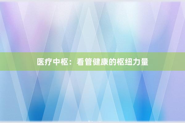 医疗中枢：看管健康的枢纽力量